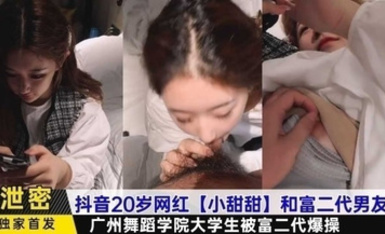 抖音20歲網紅【小甜甜】和富二代男友，廣州舞蹈學院大學生被富二代爆操